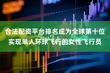合法配资平台排名成为全球第十位实现单人环球飞行的女性飞行员