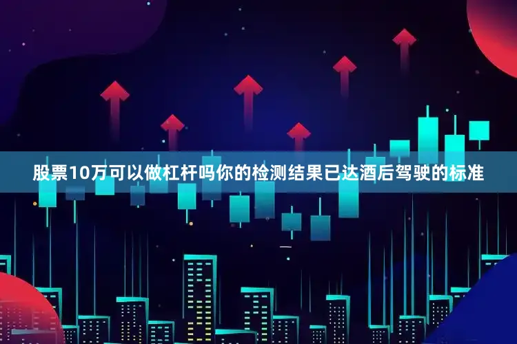 股票10万可以做杠杆吗你的检测结果已达酒后驾驶的标准