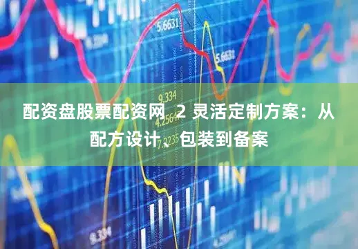 配资盘股票配资网  2 灵活定制方案：从配方设计、包装到备案