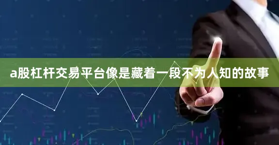a股杠杆交易平台像是藏着一段不为人知的故事