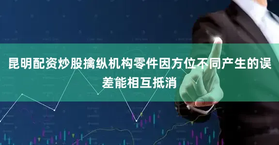 昆明配资炒股擒纵机构零件因方位不同产生的误差能相互抵消