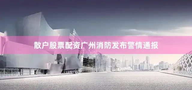 散户股票配资广州消防发布警情通报