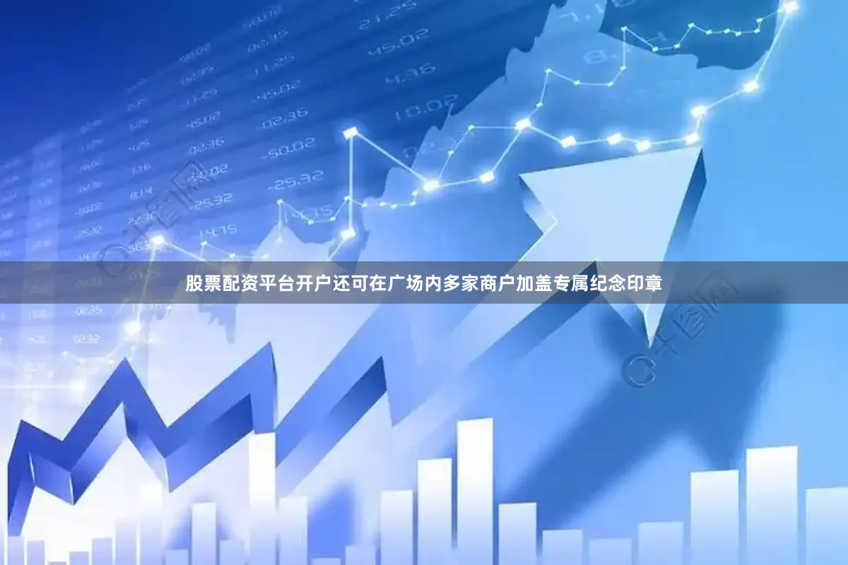 股票配资平台开户还可在广场内多家商户加盖专属纪念印章