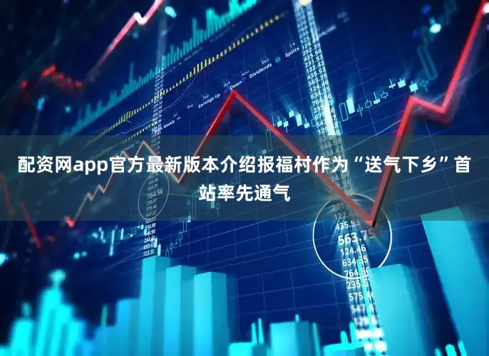 配资网app官方最新版本介绍报福村作为“送气下乡”首站率先通气