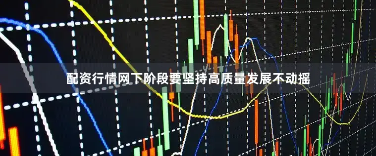 配资行情网下阶段要坚持高质量发展不动摇
