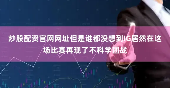 炒股配资官网网址但是谁都没想到IG居然在这场比赛再现了不科学团战
