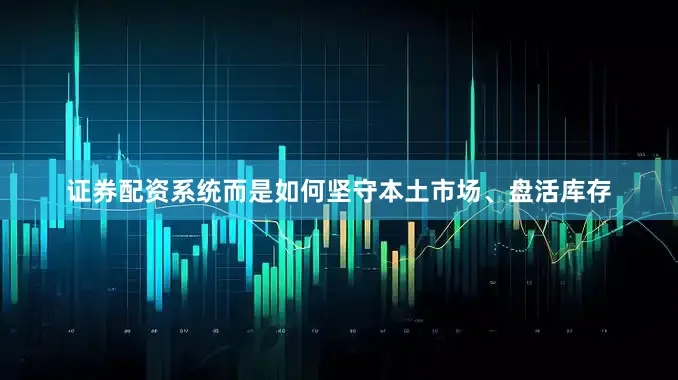 证券配资系统而是如何坚守本土市场、盘活库存