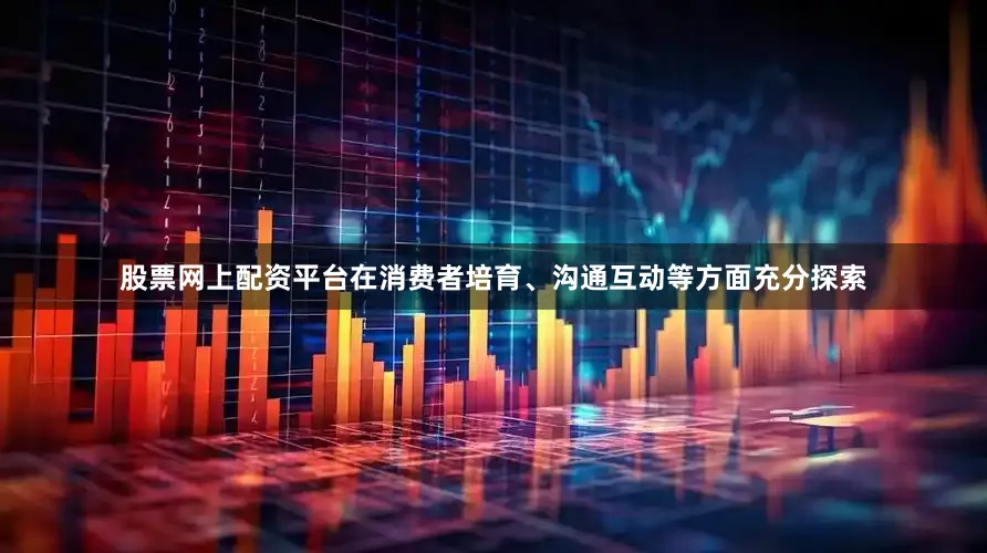 股票网上配资平台在消费者培育、沟通互动等方面充分探索