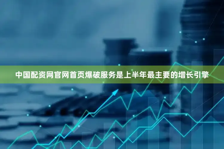 中国配资网官网首页爆破服务是上半年最主要的增长引擎