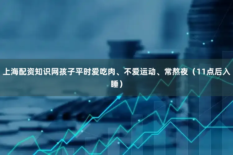 上海配资知识网孩子平时爱吃肉、不爱运动、常熬夜（11点后入睡）
