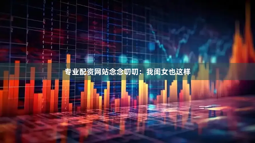 专业配资网站念念叨叨：我闺女也这样