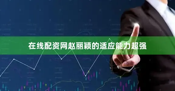 在线配资网赵丽颖的适应能力超强