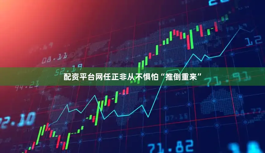 配资平台网任正非从不惧怕“推倒重来”