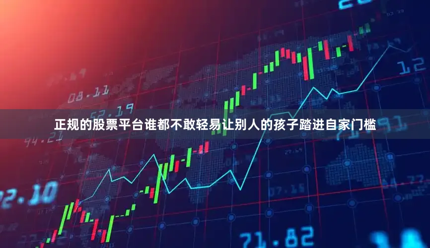 正规的股票平台谁都不敢轻易让别人的孩子踏进自家门槛