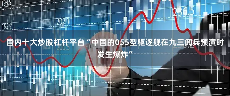 国内十大炒股杠杆平台“中国的055型驱逐舰在九三阅兵预演时发生爆炸”