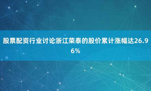 股票配资行业讨论浙江荣泰的股价累计涨幅达26.96%