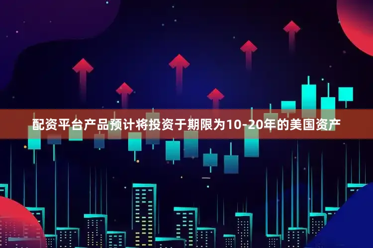 配资平台产品预计将投资于期限为10-20年的美国资产