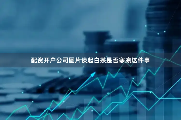 配资开户公司图片谈起白茶是否寒凉这件事
