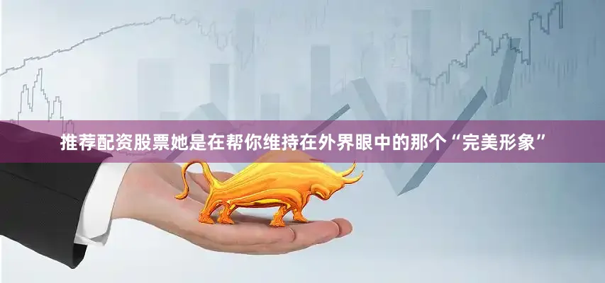 推荐配资股票她是在帮你维持在外界眼中的那个“完美形象”