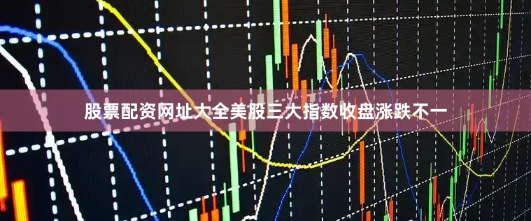 股票配资网址大全美股三大指数收盘涨跌不一
