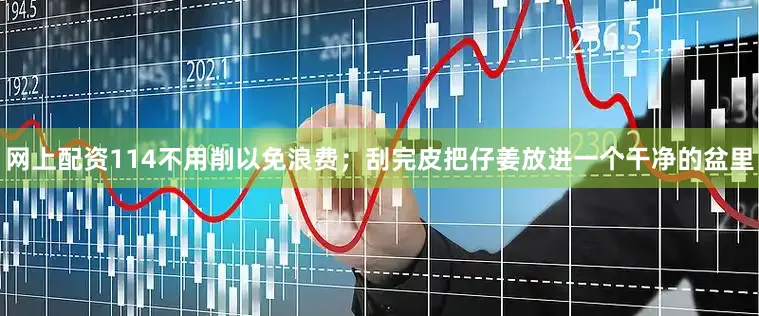 网上配资114不用削以免浪费；刮完皮把仔姜放进一个干净的盆里