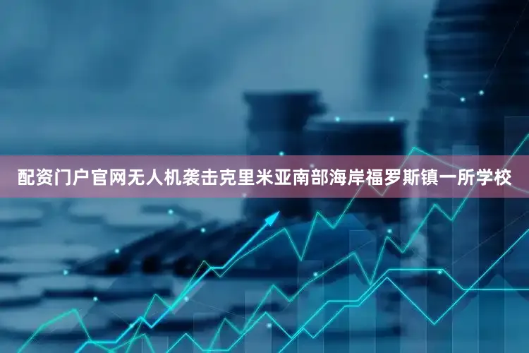 配资门户官网无人机袭击克里米亚南部海岸福罗斯镇一所学校
