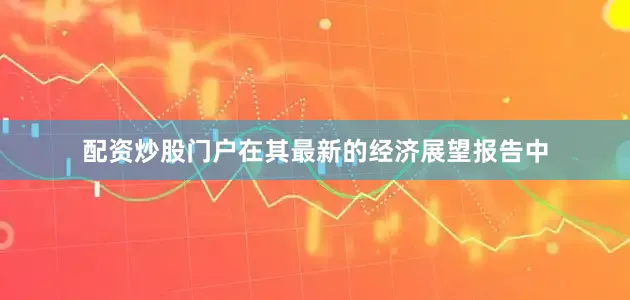 配资炒股门户在其最新的经济展望报告中