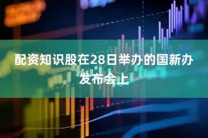 配资知识股　　在28日举办的国新办发布会上