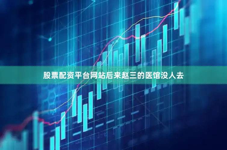股票配资平台网站后来赵三的医馆没人去