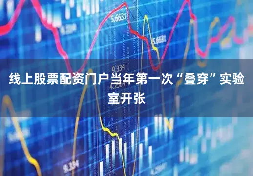 线上股票配资门户当年第一次“叠穿”实验室开张