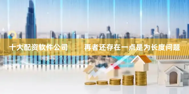 十大配资软件公司        再者还存在一点是为长度问题