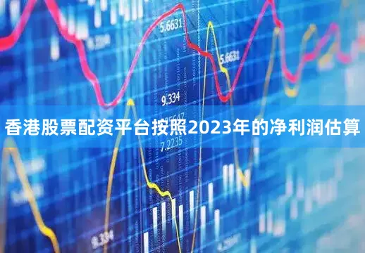 香港股票配资平台按照2023年的净利润估算