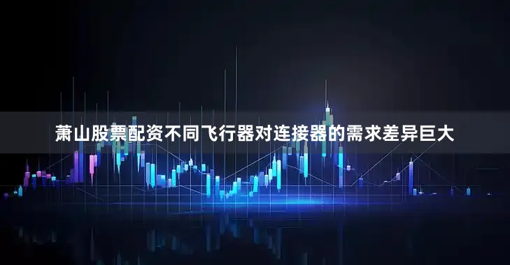 萧山股票配资不同飞行器对连接器的需求差异巨大