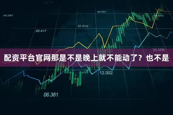 配资平台官网那是不是晚上就不能动了?也不是