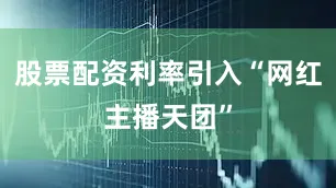 股票配资利率引入“网红主播天团”