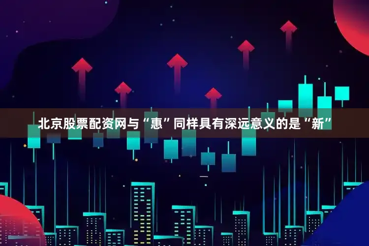北京股票配资网与“惠”同样具有深远意义的是“新”