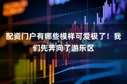配资门户有哪些模样可爱极了!我们先奔向了游乐区