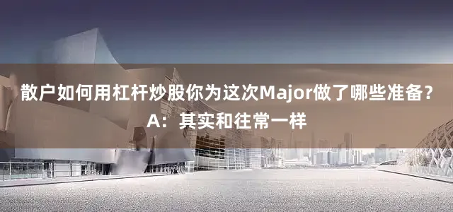 散户如何用杠杆炒股你为这次Major做了哪些准备?A:其实和往常一样