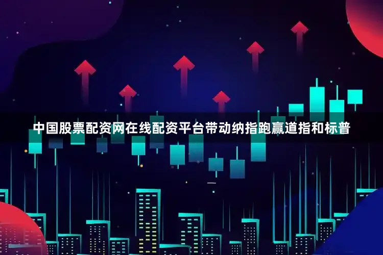 中国股票配资网在线配资平台带动纳指跑赢道指和标普