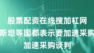 股票配资在线搜加杠网巴基斯坦等国都表示要加速采购谈判