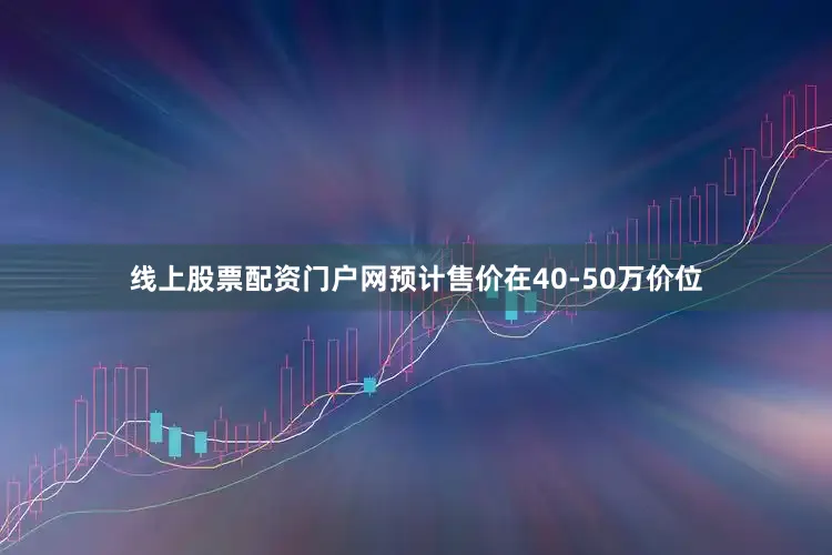 线上股票配资门户网预计售价在40-50万价位