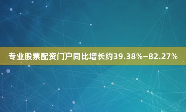 专业股票配资门户同比增长约39.38%—82.27%
