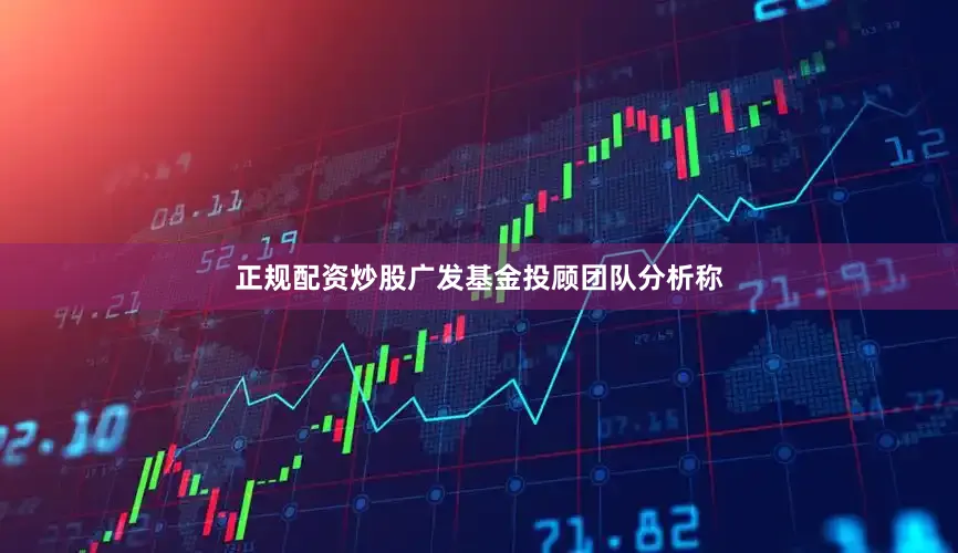 正规配资炒股　　广发基金投顾团队分析称