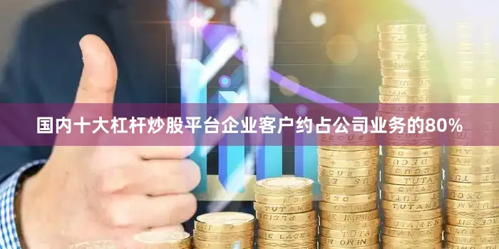 国内十大杠杆炒股平台企业客户约占公司业务的80%